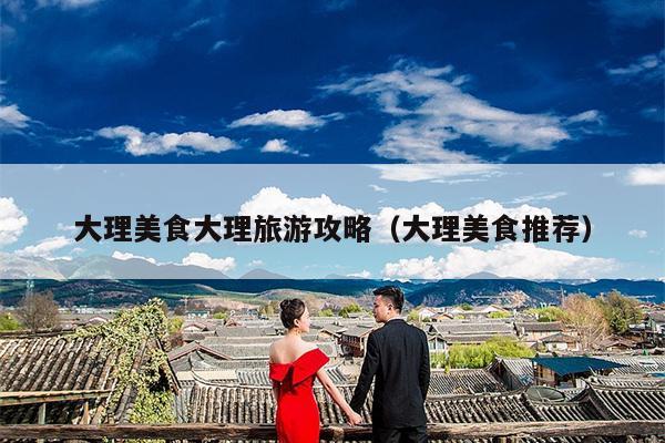 大理美食大理旅游攻略（大理美食推荐）