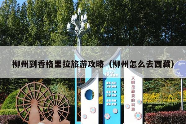 柳州到香格里拉旅游攻略（柳州怎么去西藏）