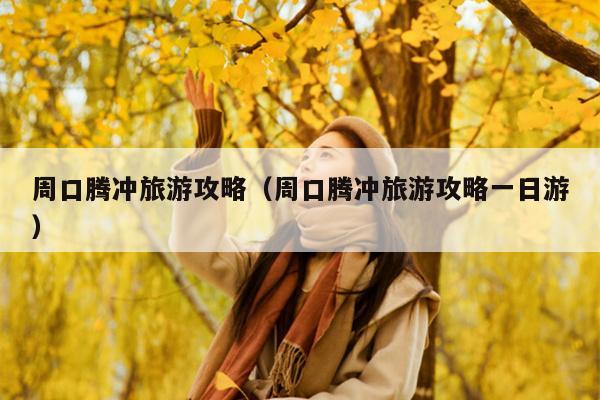 周口腾冲旅游攻略（周口腾冲旅游攻略一日游）
