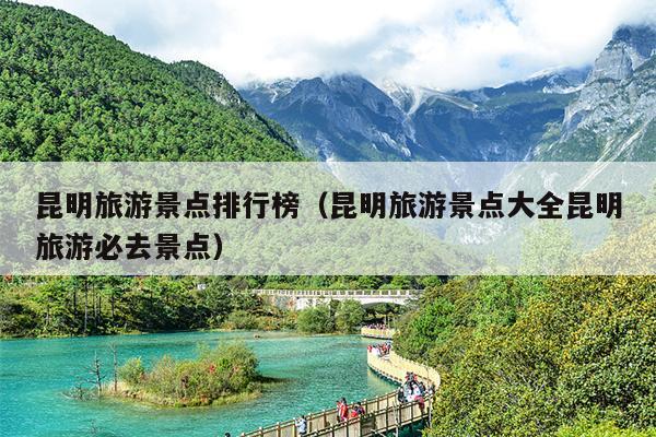 昆明旅游景点排行榜（昆明旅游景点大全昆明旅游必去景点）