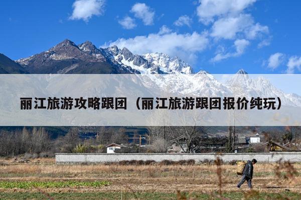丽江旅游攻略跟团（丽江旅游跟团报价纯玩）