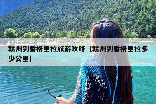 赣州到香格里拉旅游攻略（赣州到香格里拉多少公里）