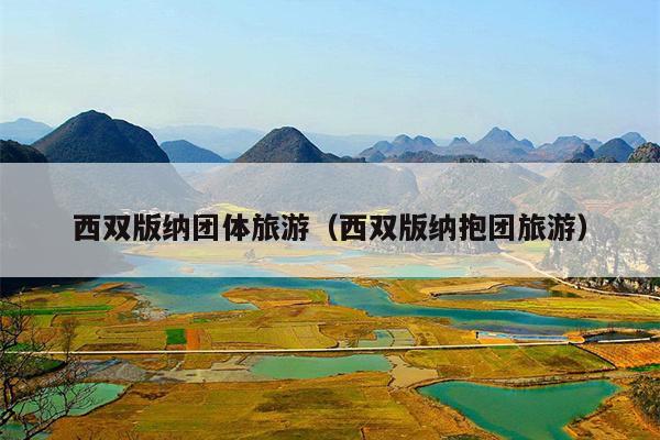 西双版纳团体旅游（西双版纳抱团旅游）