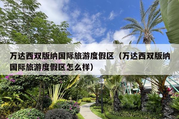 万达西双版纳国际旅游度假区（万达西双版纳国际旅游度假区怎么样）