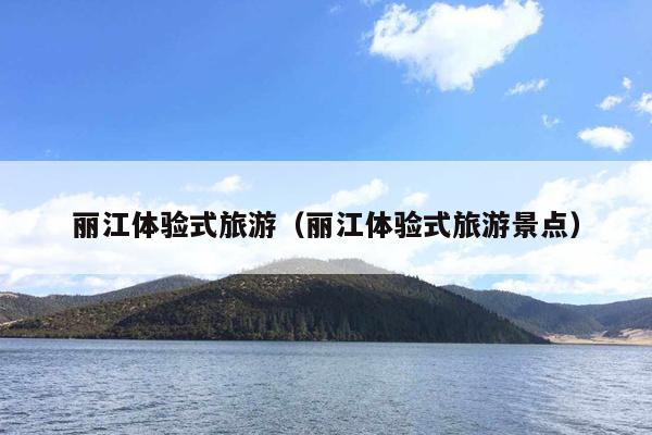 丽江体验式旅游（丽江体验式旅游景点）