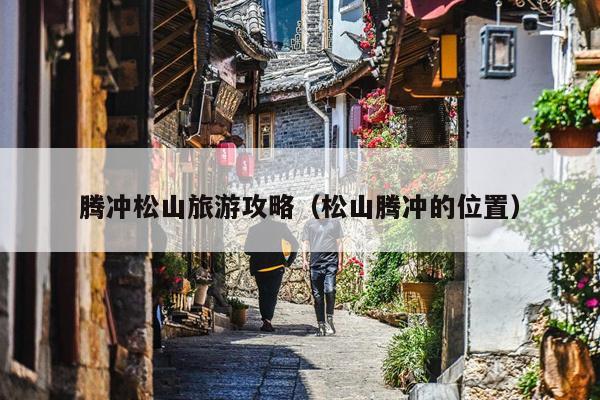 腾冲松山旅游攻略（松山腾冲的位置）