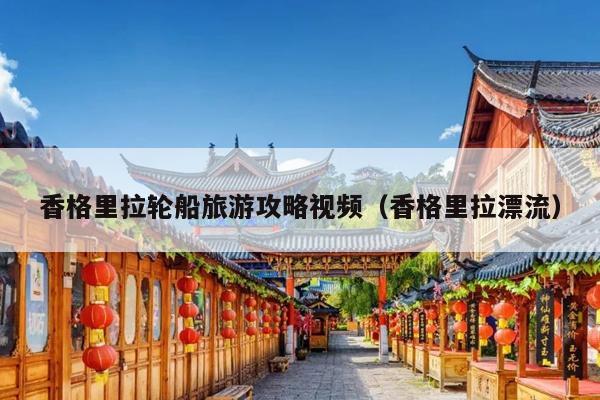 香格里拉轮船旅游攻略视频（香格里拉漂流）