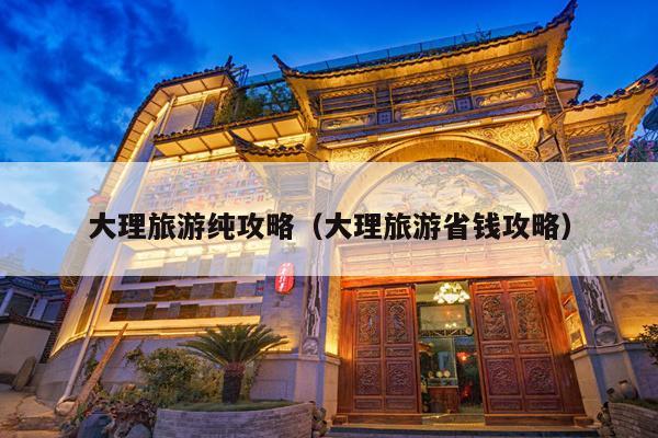 大理旅游纯攻略（大理旅游省钱攻略）