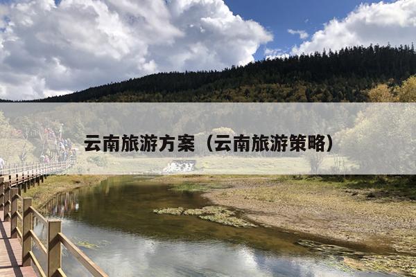 云南旅游方案（云南旅游策略）