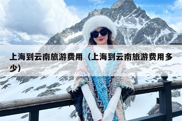 上海到云南旅游费用（上海到云南旅游费用多少）