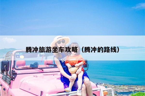 腾冲旅游坐车攻略（腾冲的路线）