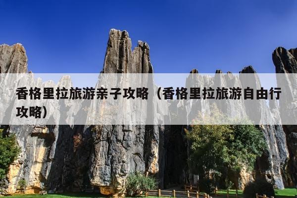 香格里拉旅游亲子攻略（香格里拉旅游自由行攻略）