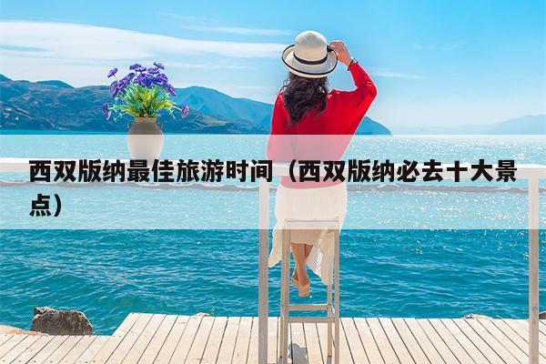 西双版纳最佳旅游时间（西双版纳必去十大景点）