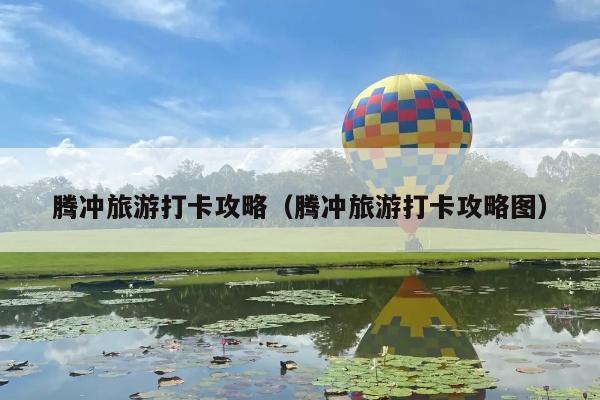 腾冲旅游打卡攻略（腾冲旅游打卡攻略图）