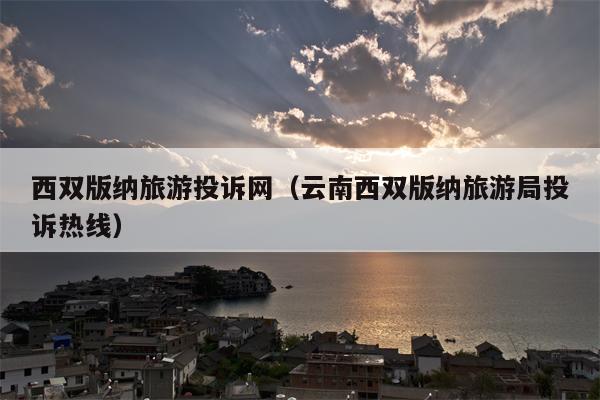西双版纳旅游投诉网（云南西双版纳旅游局投诉热线）