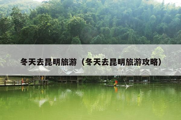 冬天去昆明旅游（冬天去昆明旅游攻略）