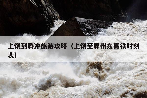 上饶到腾冲旅游攻略（上饶至滕州东高铁时刻表）