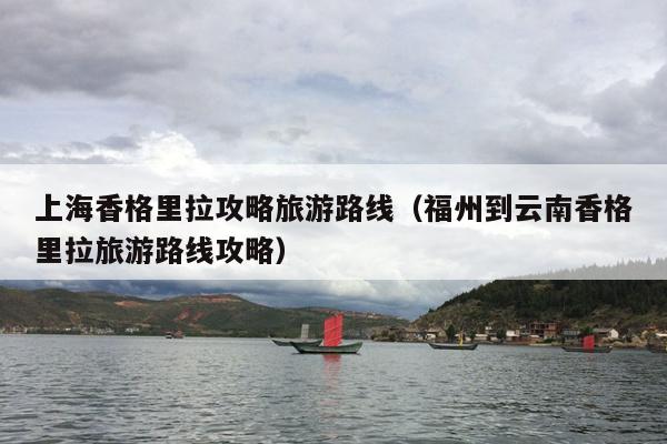 上海香格里拉攻略旅游路线（福州到云南香格里拉旅游路线攻略）
