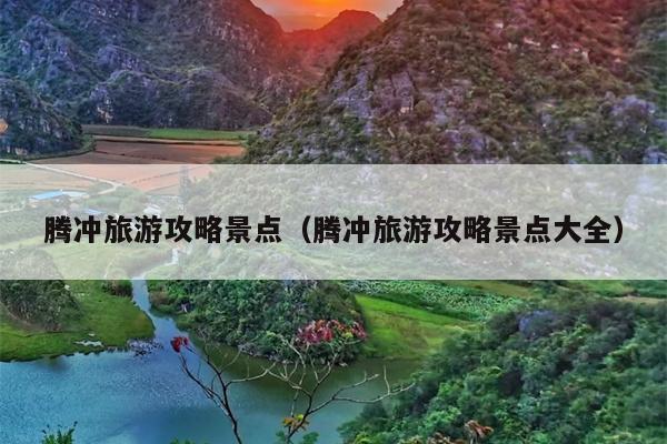 腾冲旅游攻略景点（腾冲旅游攻略景点大全）