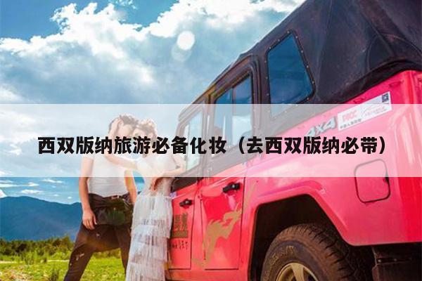 西双版纳旅游必备化妆（去西双版纳必带）