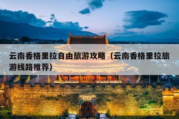 云南香格里拉自由旅游攻略（云南香格里拉旅游线路推荐）