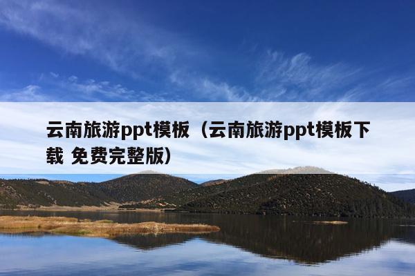 云南旅游ppt模板（云南旅游ppt模板下载 免费完整版）