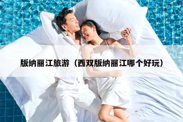 版纳丽江旅游（西双版纳丽江哪个好玩）