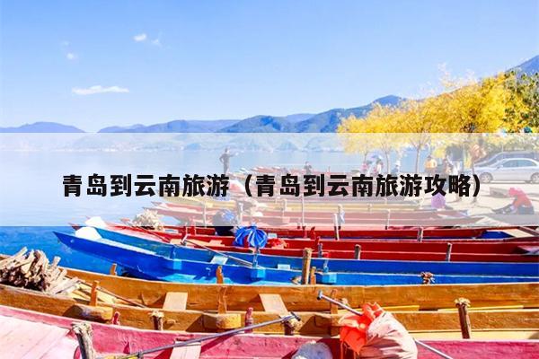 青岛到云南旅游（青岛到云南旅游攻略）
