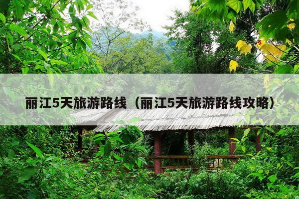 丽江5天旅游路线（丽江5天旅游路线攻略）