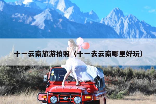 十一云南旅游拍照（十一去云南哪里好玩）