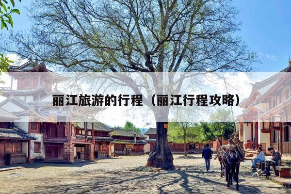 丽江旅游的行程（丽江行程攻略）