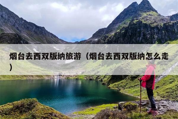 烟台去西双版纳旅游（烟台去西双版纳怎么走）