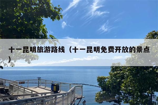 十一昆明旅游路线（十一昆明免费开放的景点）