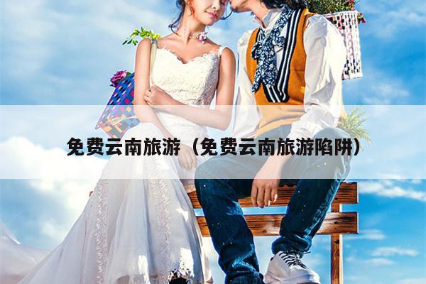 免费云南旅游（免费云南旅游陷阱）