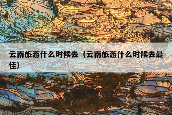 云南旅游什么时候去（云南旅游什么时候去最佳）