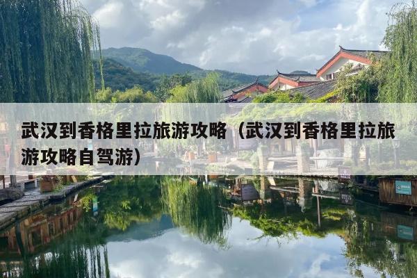 武汉到香格里拉旅游攻略（武汉到香格里拉旅游攻略自驾游）