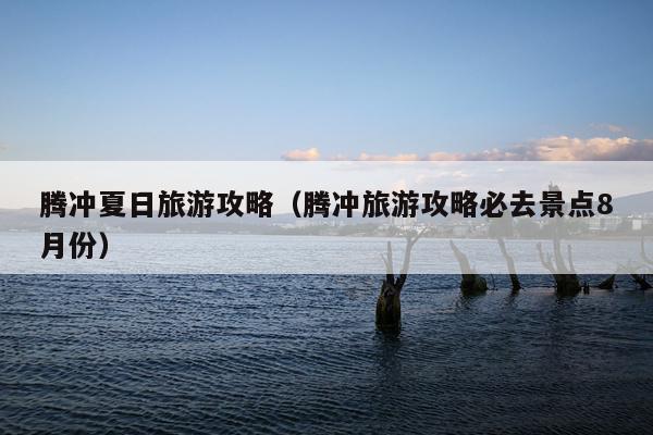 腾冲夏日旅游攻略（腾冲旅游攻略必去景点8月份）