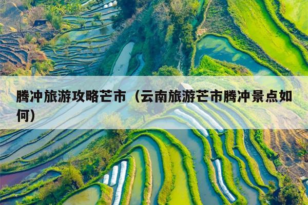 腾冲旅游攻略芒市（云南旅游芒市腾冲景点如何）