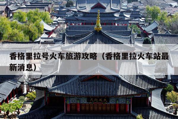 香格里拉号火车旅游攻略（香格里拉火车站最新消息）