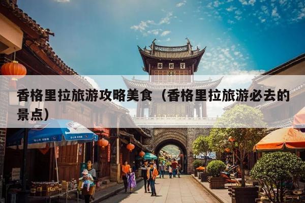 香格里拉旅游攻略美食（香格里拉旅游必去的景点）
