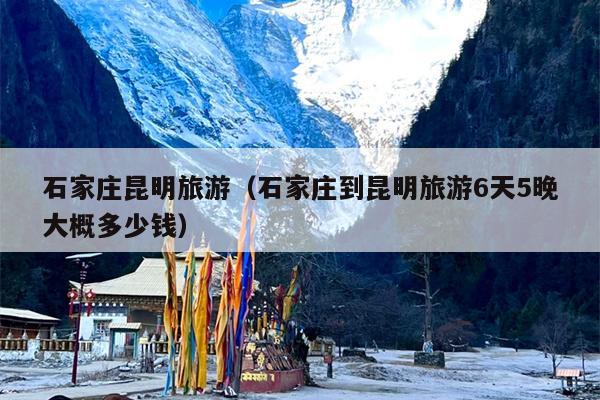 石家庄昆明旅游（石家庄到昆明旅游6天5晚大概多少钱）
