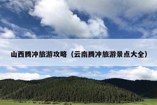 山西腾冲旅游攻略（云南腾冲旅游景点大全）