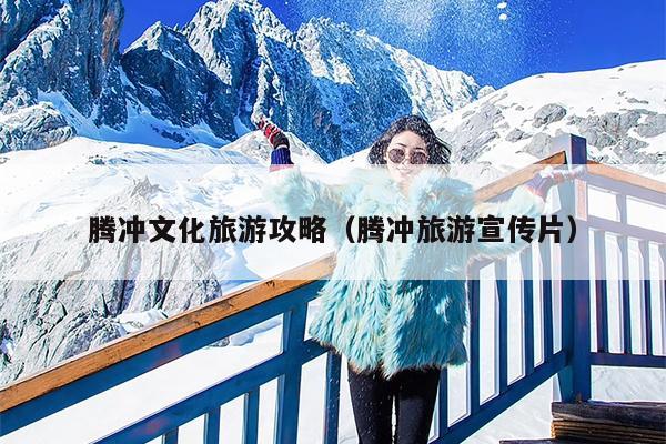 腾冲文化旅游攻略（腾冲旅游宣传片）