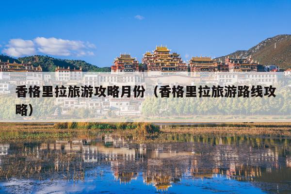 香格里拉旅游攻略月份（香格里拉旅游路线攻略）