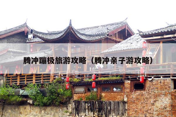 腾冲蹦极旅游攻略（腾冲亲子游攻略）