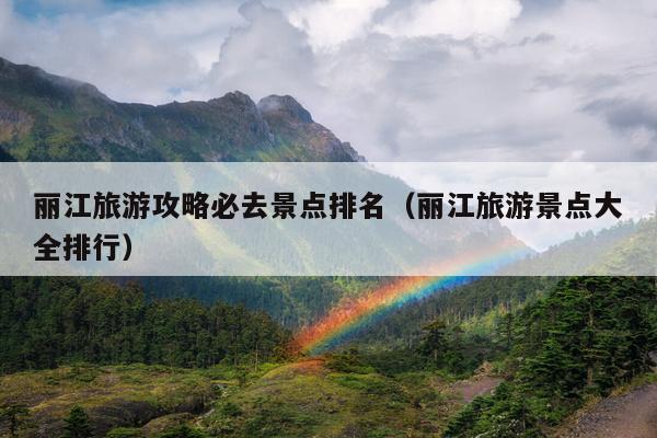 丽江旅游攻略必去景点排名（丽江旅游景点大全排行）
