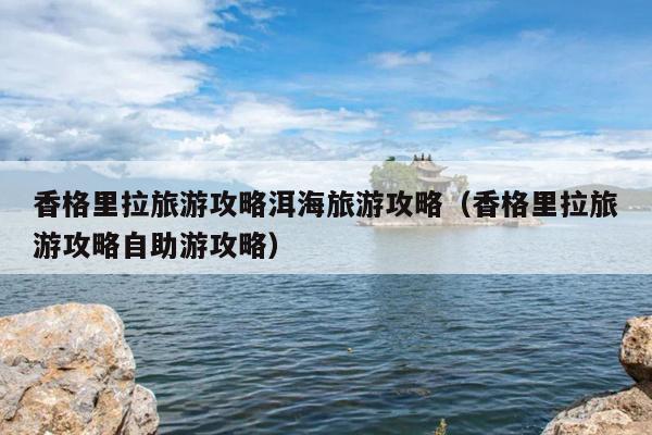 香格里拉旅游攻略洱海旅游攻略（香格里拉旅游攻略自助游攻略）