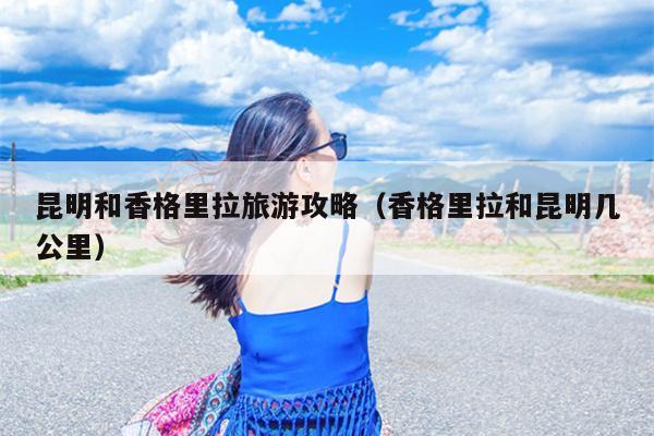 昆明和香格里拉旅游攻略（香格里拉和昆明几公里）