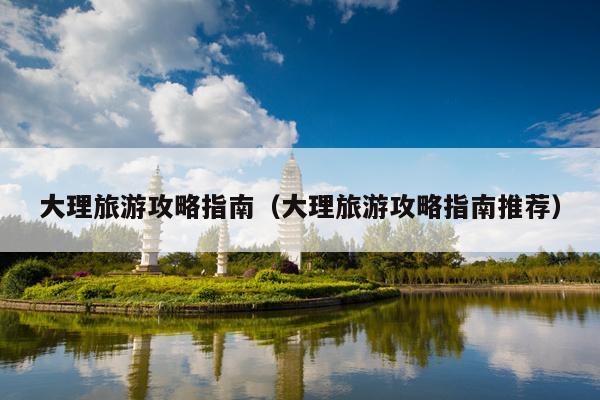 大理旅游攻略指南（大理旅游攻略指南推荐）