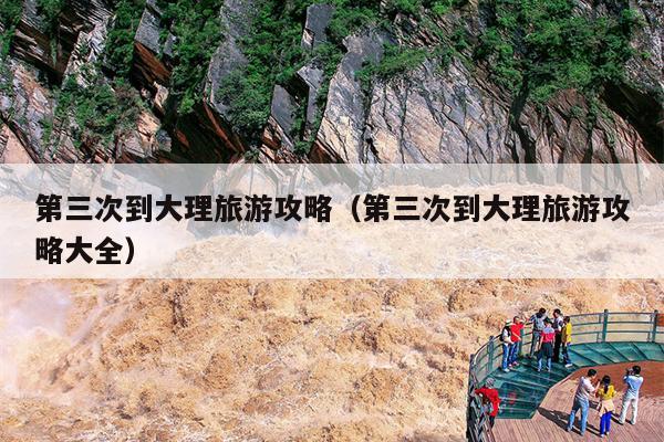 第三次到大理旅游攻略（第三次到大理旅游攻略大全）